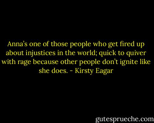 Anna’s one of those people who get fired up about injustices in the world; quick to quiver with rage because other people don’t ignite like she does. - Kirsty Eagar