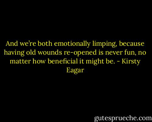 And we’re both emotionally limping, because having old wounds re-opened is never fun, no matter how beneficial it might be. - Kirsty Eagar