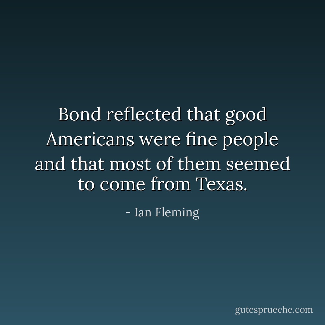 Bond reflected that good Americans were fine people and that most of them seemed to come from Texas. - Ian Fleming