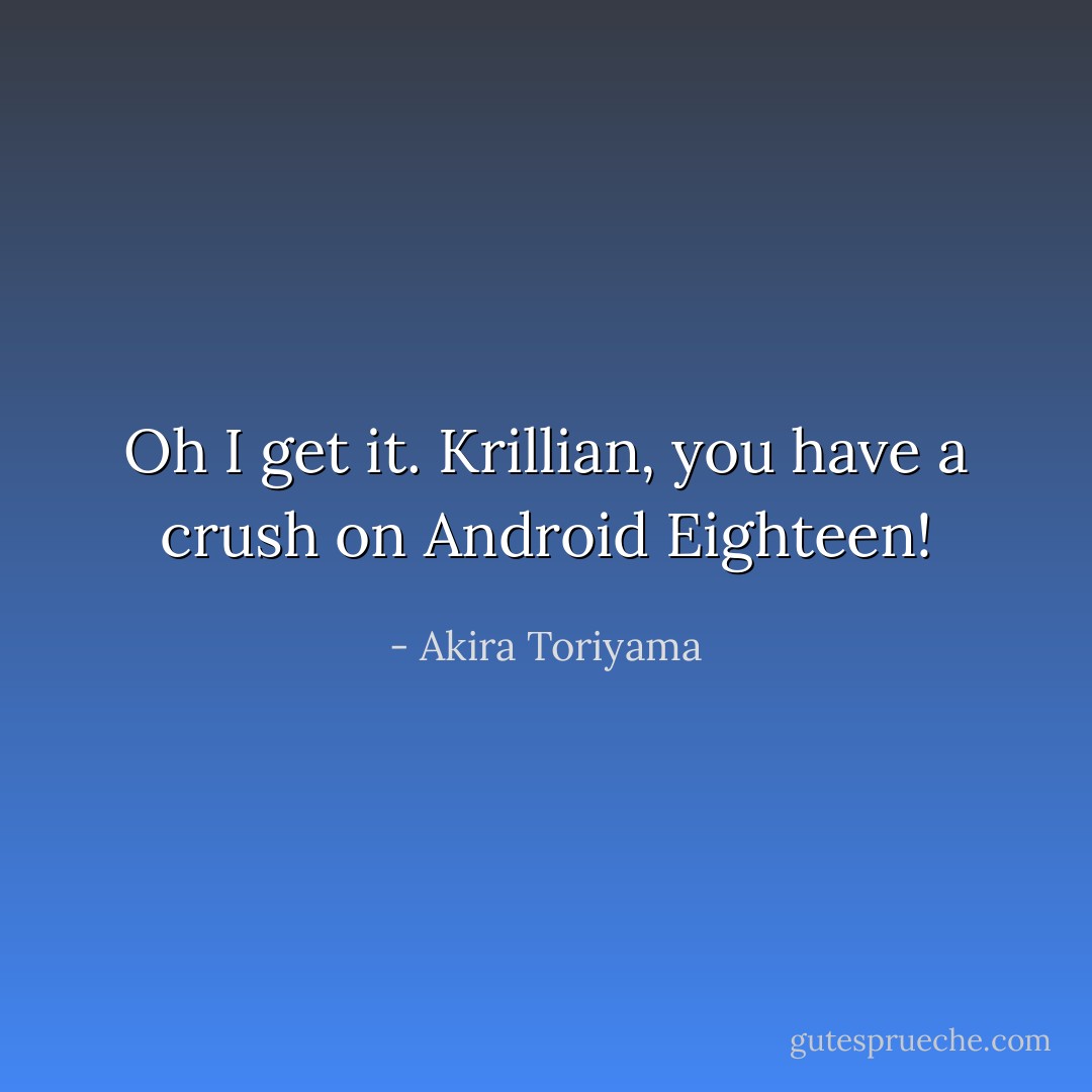 Oh I get it. Krillian, you have a crush on Android Eighteen! - Akira Toriyama