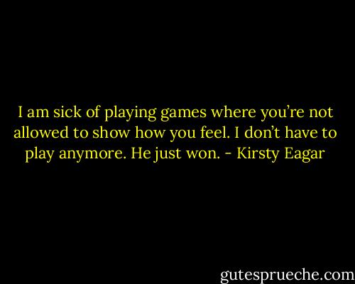 I am sick of playing games where you’re not allowed to show how you feel. I don’t have to play anymore. He just won. - Kirsty Eagar
