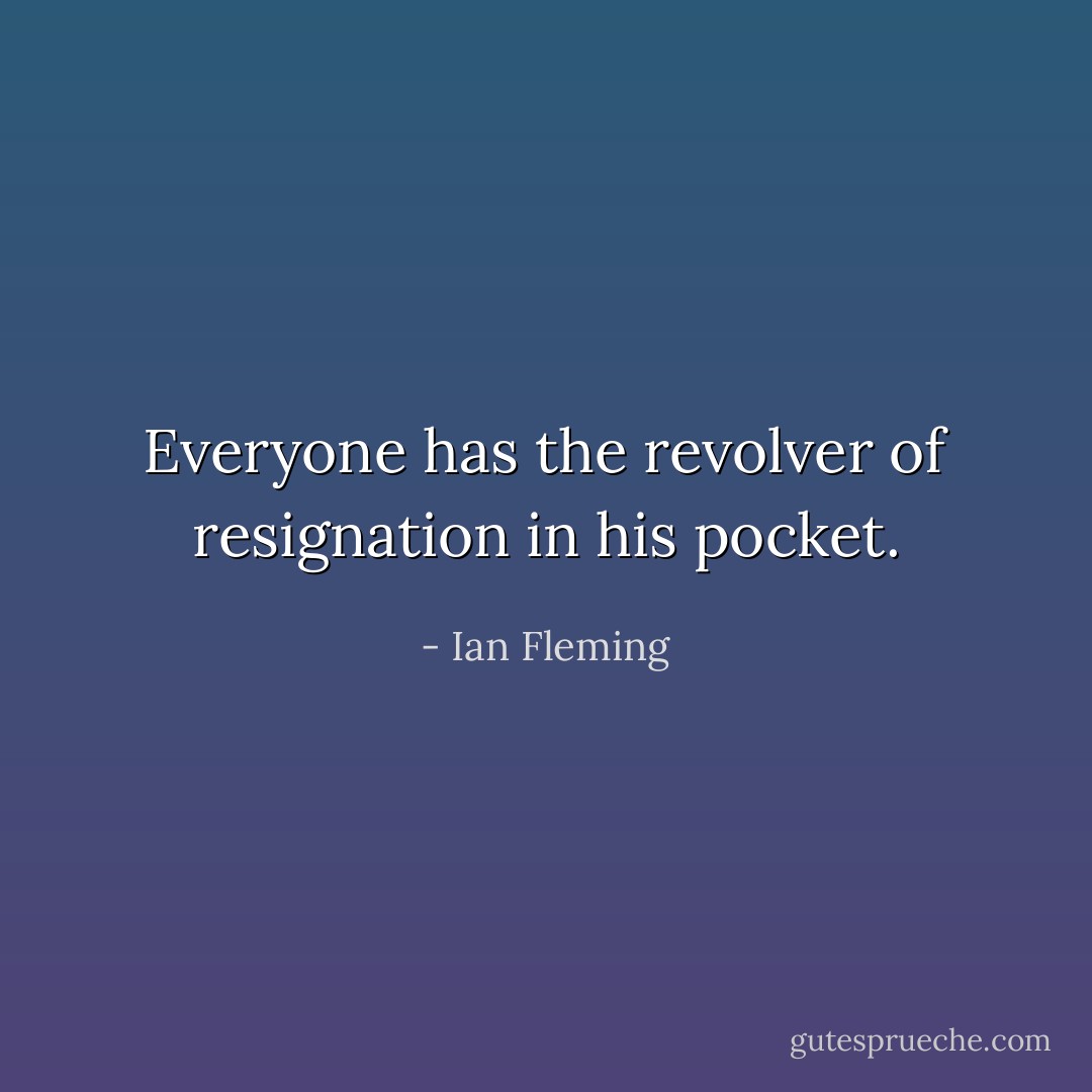 Everyone has the revolver of resignation in his pocket. - Ian Fleming