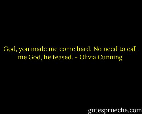 God, you made me come hard.<br />No need to call me God, he teased. - Olivia Cunning