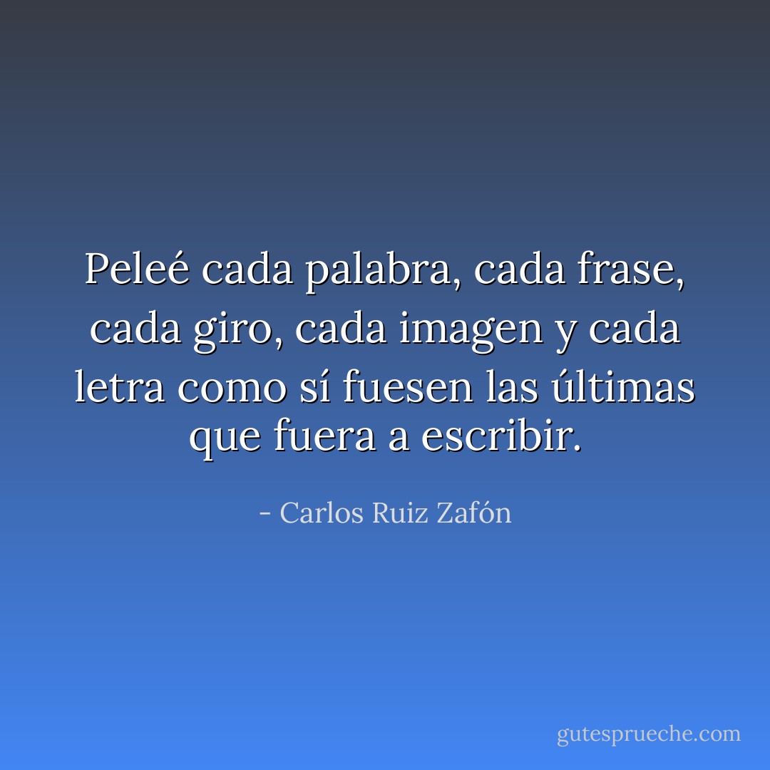 Peleé cada palabra, cada frase, cada giro, cada imagen y cada letra como sí fuesen las últimas que fuera a escribir. - Carlos Ruiz Zafón