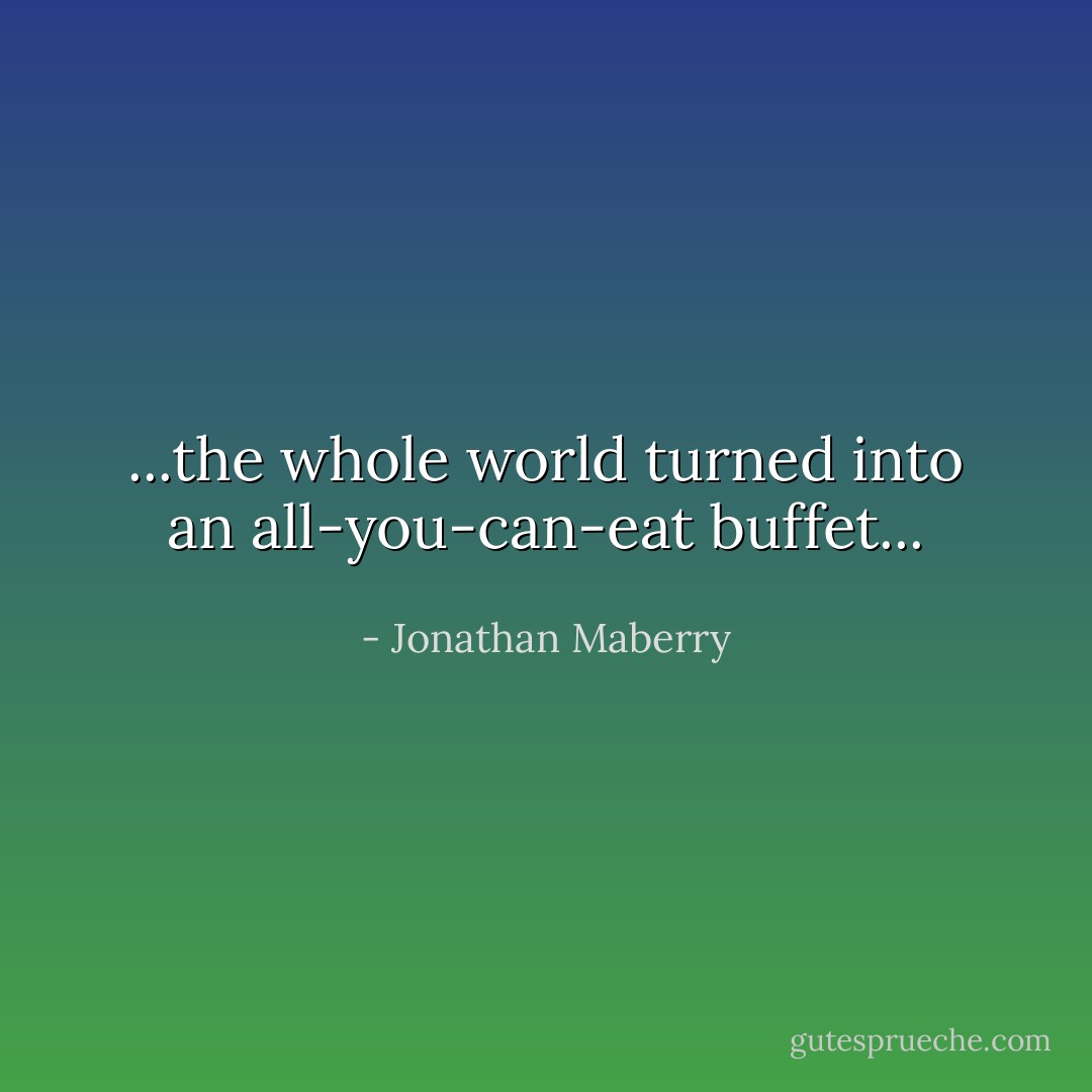 ...the whole world turned into an all-you-can-eat buffet... - Jonathan Maberry