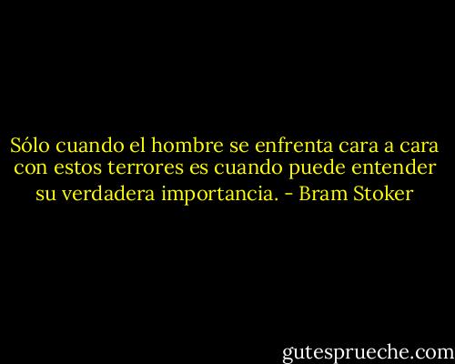 Sólo cuando el hombre se enfrenta cara a cara con estos terrores es cuando puede entender su verdadera importancia. - Bram Stoker