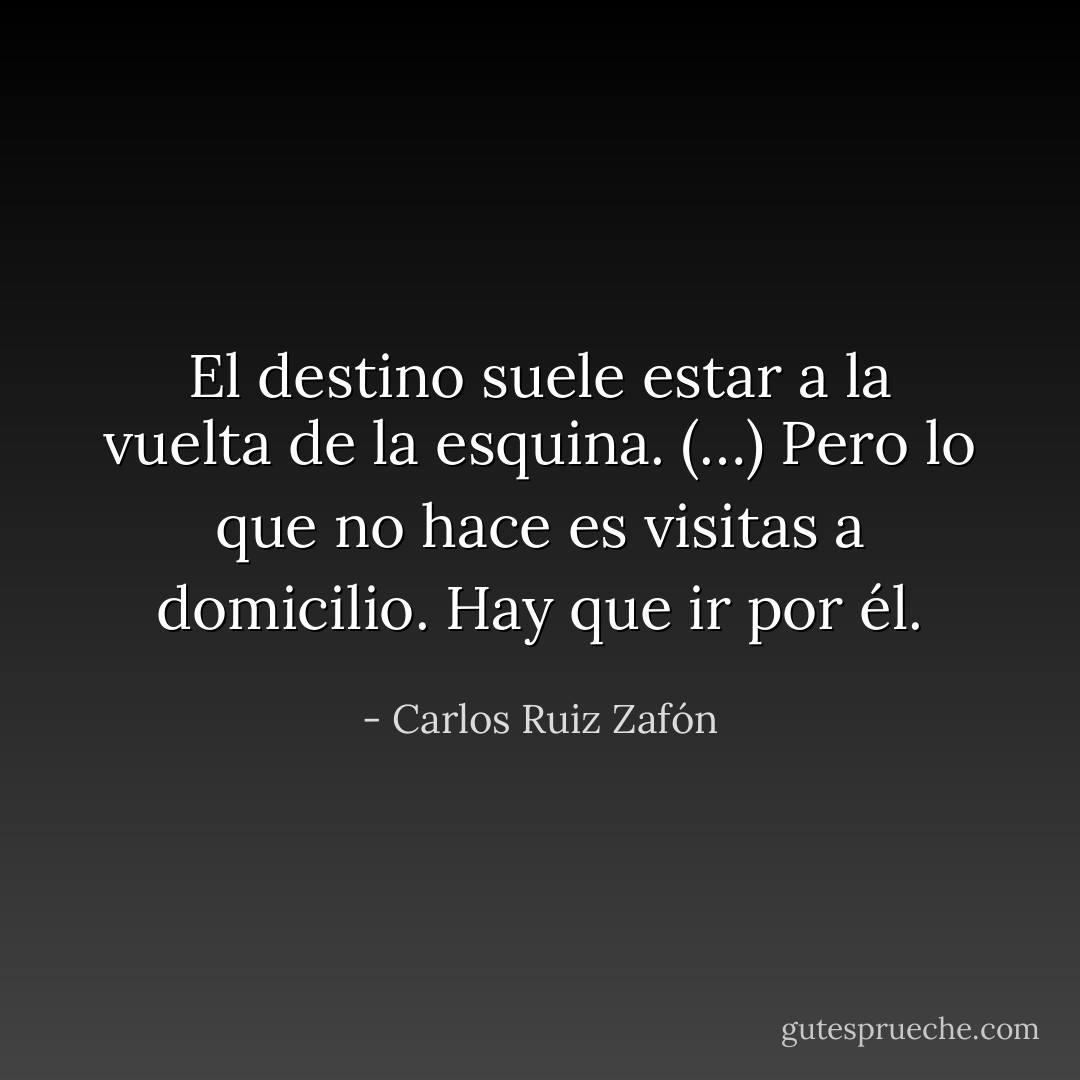 El destino suele estar a la vuelta de la esquina. (…) Pero lo que no hace es visitas a domicilio. Hay que ir por él. - Carlos Ruiz Zafón