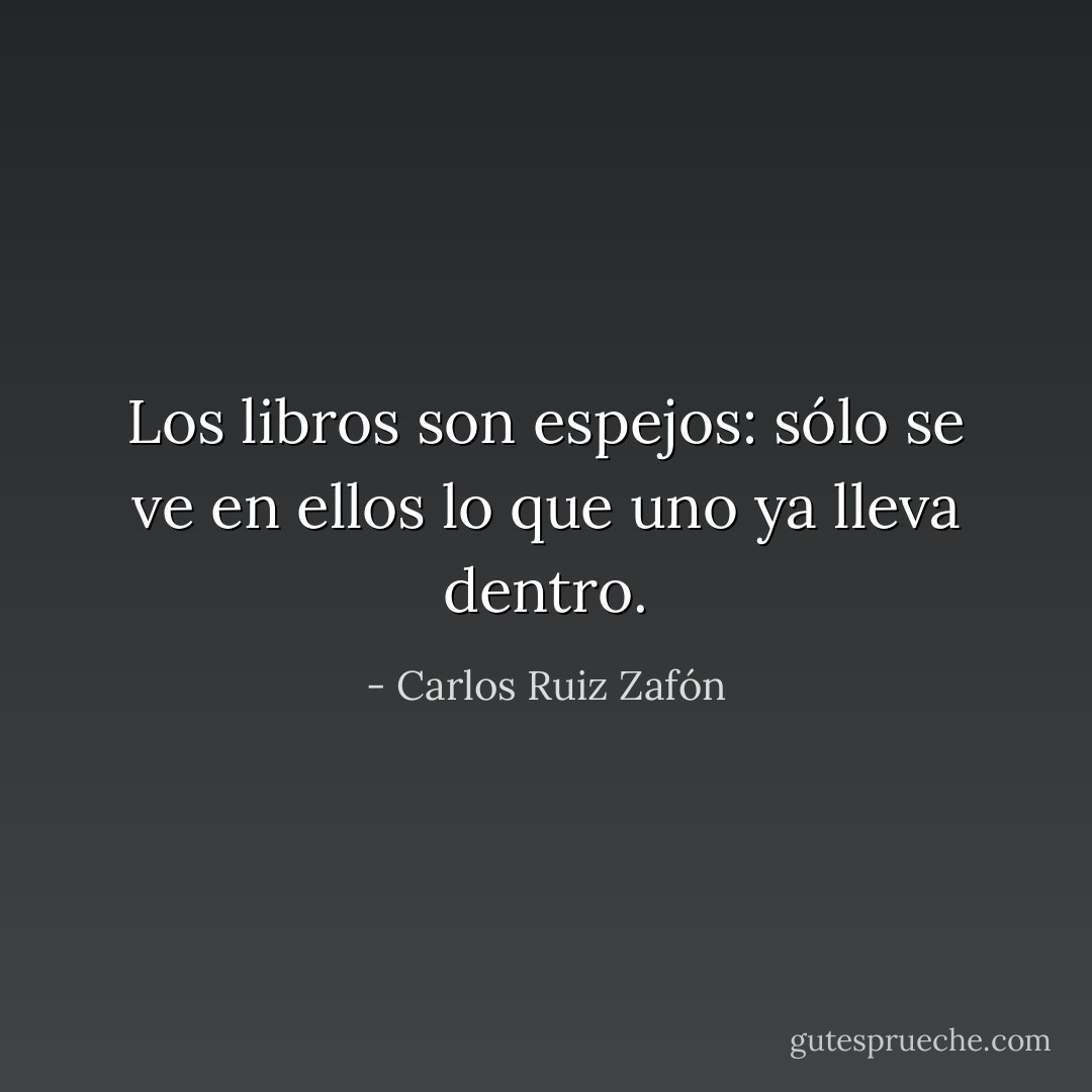 Los libros son espejos: sólo se ve en ellos lo que uno ya lleva dentro. - Carlos Ruiz Zafón