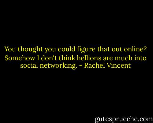 You thought you could figure that out online? Somehow I don't think hellions are much into social networking. - Rachel Vincent