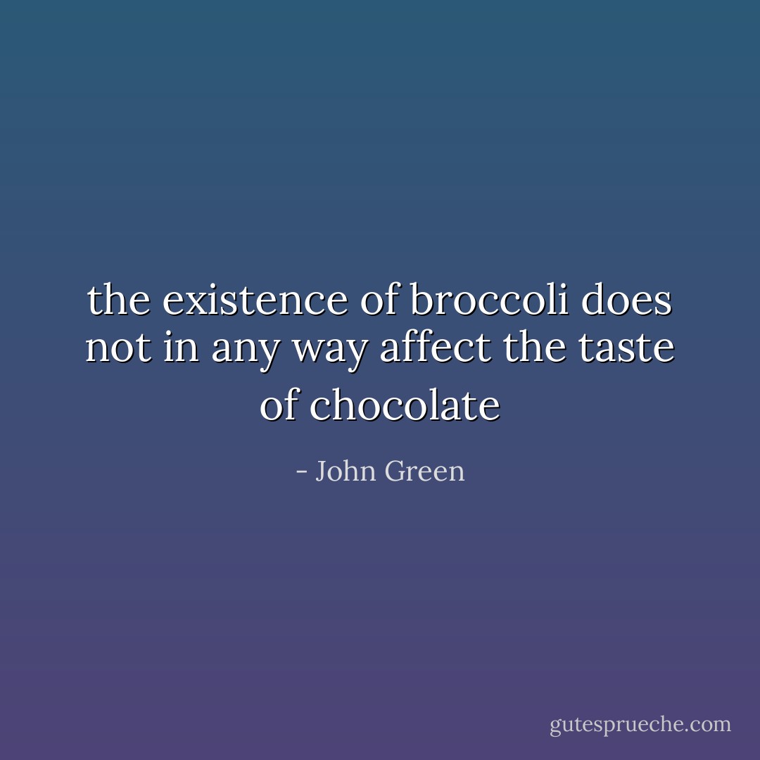 the existence of broccoli does not in any way affect the taste of chocolate - John Green