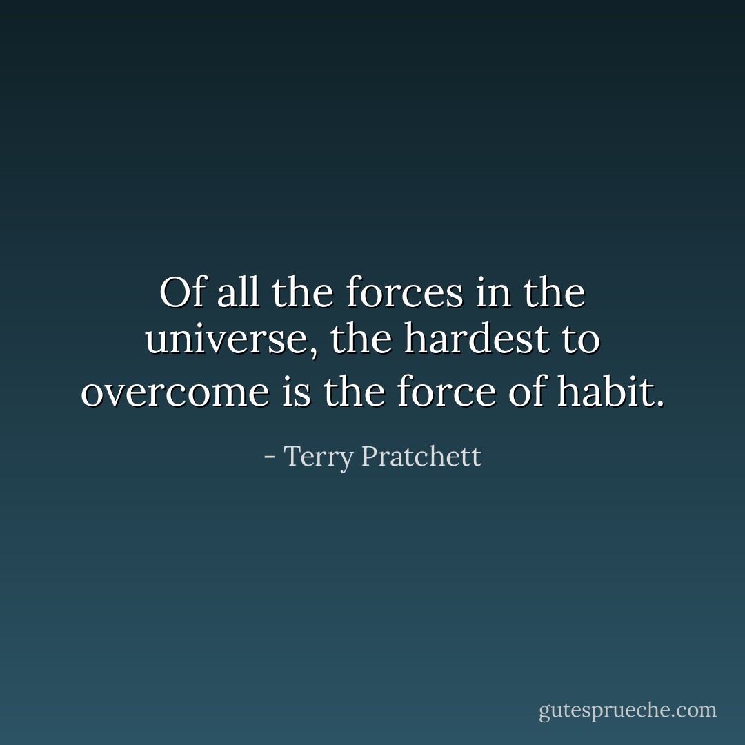 Of all the forces in the universe, the hardest to overcome is the force of habit. - Terry Pratchett