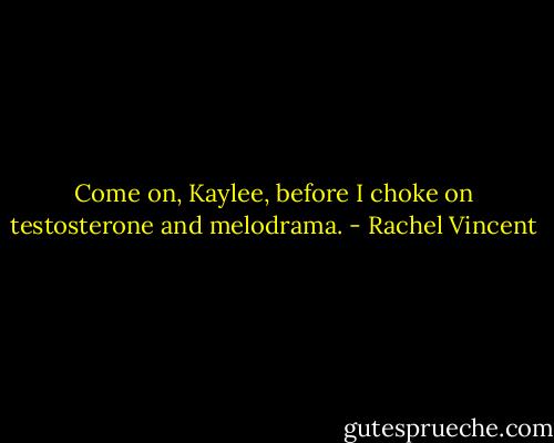 Come on, Kaylee, before I choke on testosterone and melodrama. - Rachel Vincent