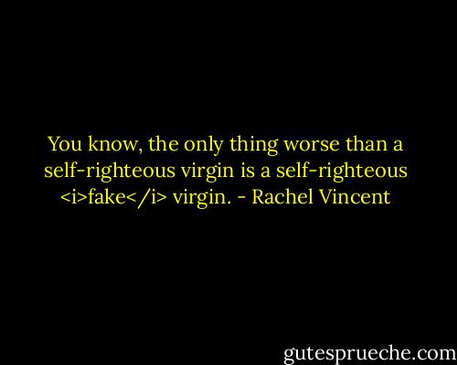 You know, the only thing worse than a self-righteous virgin is a self-righteous <i>fake</i> virgin. - Rachel Vincent