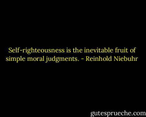 Self-righteousness is the inevitable fruit of simple moral judgments. - Reinhold Niebuhr