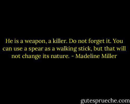 He is a weapon, a killer. Do not forget it. You can use a spear as a walking stick, but that will not change its nature. - Madeline Miller
