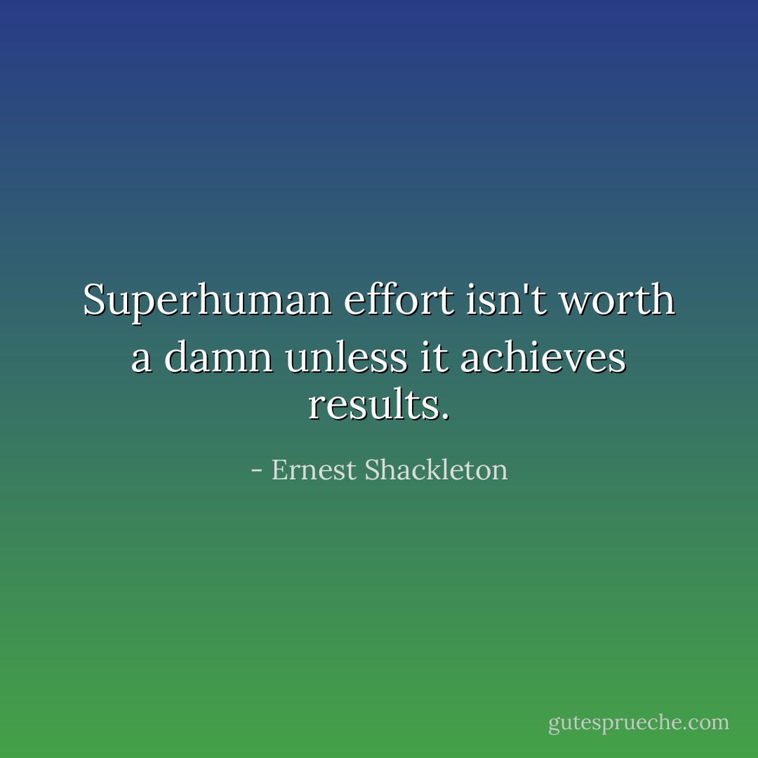 Superhuman effort isn't worth a damn unless it achieves results. - Ernest Shackleton