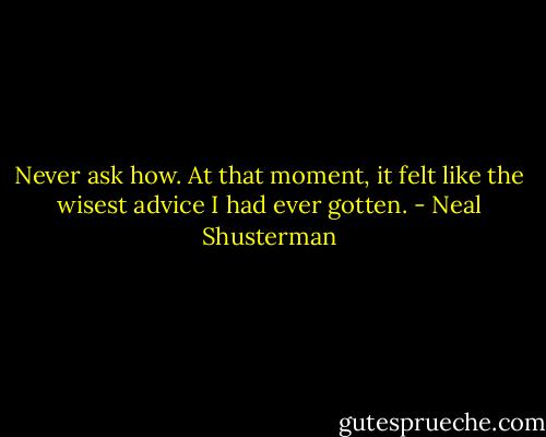 Never ask how. At that moment, it felt like the wisest advice I had ever gotten. - Neal Shusterman