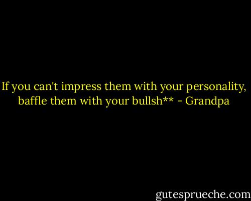 If you can't impress them with your personality, baffle them with your bullsh** - Grandpa