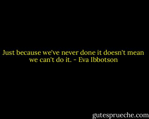Just because we've never done it doesn't mean we can't do it. - Eva Ibbotson