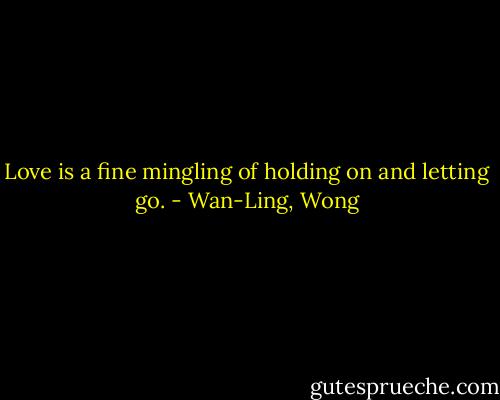 Love is a fine mingling of holding on and letting go. - Wan-Ling, Wong