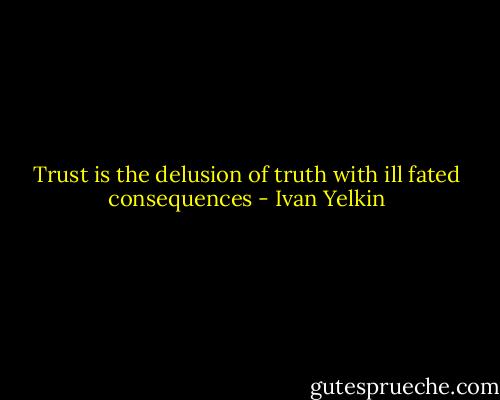 Trust is the delusion of truth with ill fated consequences - Ivan Yelkin