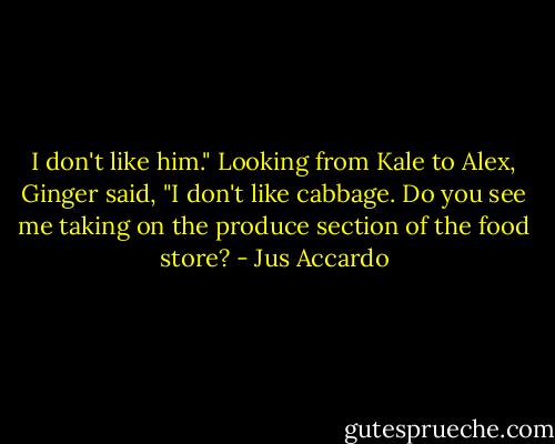 I don't like him." Looking from Kale to Alex, Ginger said, "I don't like cabbage. Do you see me taking on the produce section of the food store? - Jus Accardo