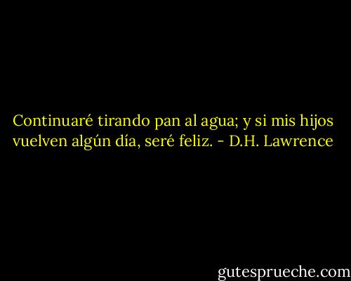 Continuaré tirando pan al agua; y si mis hijos vuelven algún día, seré feliz. - D.H. Lawrence