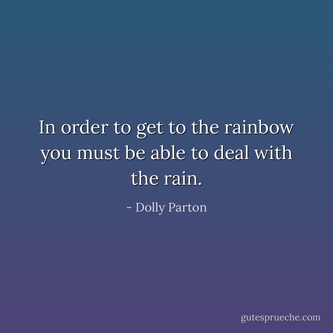 In order to get to the rainbow you must be able to deal with the rain. - Dolly Parton
