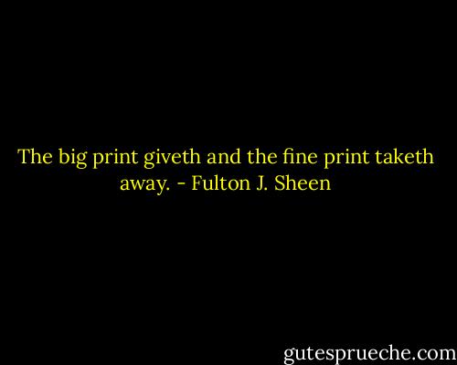 The big print giveth and the fine print taketh away. - Fulton J. Sheen