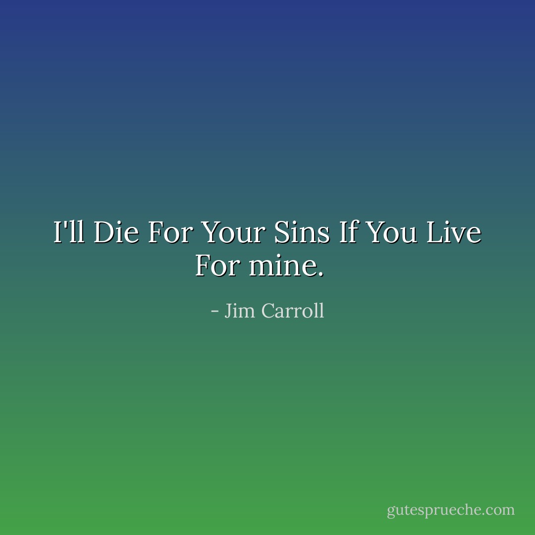 I'll Die For Your Sins If You Live For mine.<br /><br /> - Jim Carroll