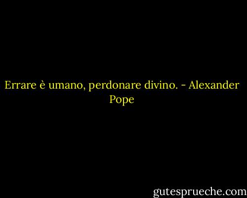 Errare è umano, perdonare divino. - Alexander Pope