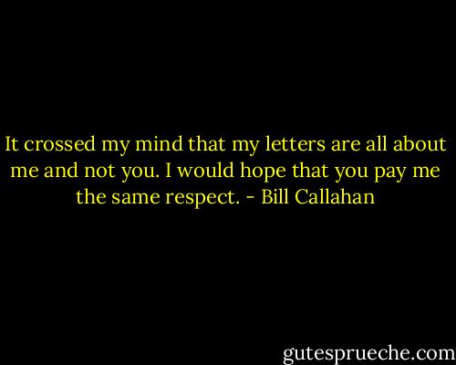 It crossed my mind that my letters are all about me and not you. I would hope that you pay me the same respect. - Bill Callahan