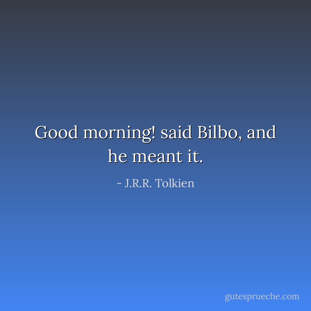 Good morning! said Bilbo, and he meant it. - J.R.R. Tolkien
