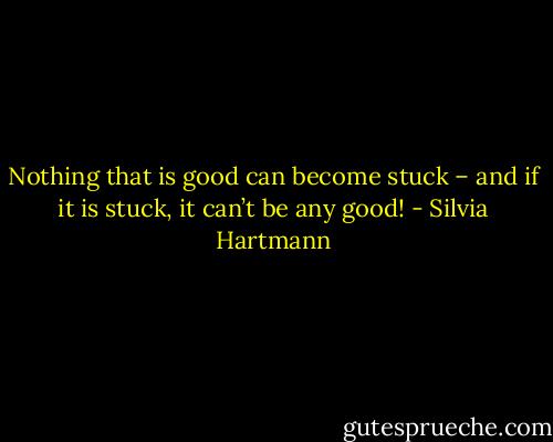 Nothing that is good can become stuck – and if it is stuck, it can’t be any good! - Silvia Hartmann