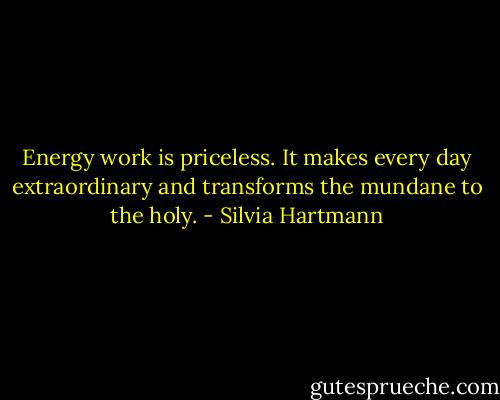 Energy work is priceless. It makes every day extraordinary and transforms the mundane to the holy. - Silvia Hartmann