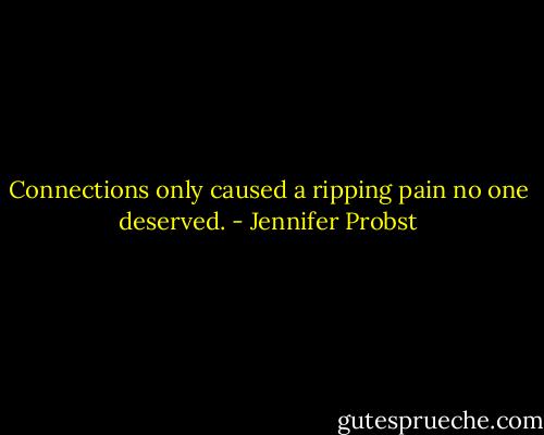 Connections only caused a ripping pain no one deserved. - Jennifer Probst