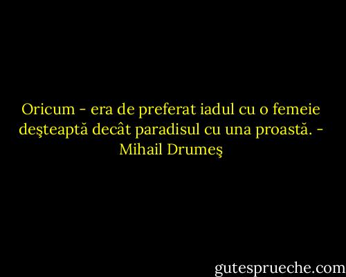 Oricum - era de preferat iadul cu o femeie deşteaptă decât paradisul cu una proastă. - Mihail Drumeş