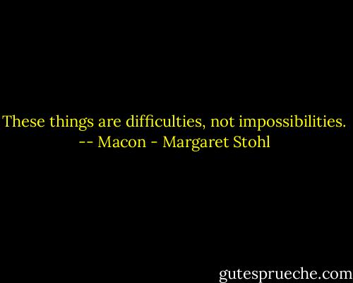 These things are difficulties, not impossibilities. -- Macon - Margaret Stohl