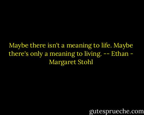 Maybe there isn't a meaning to life. Maybe there's only a meaning to living. -- Ethan - Margaret Stohl