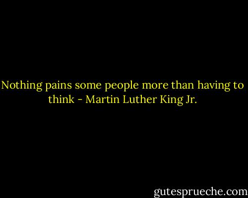 Nothing pains some people more than having to think - Martin Luther King Jr.