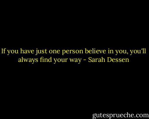 If you have just one person believe in you, you'll always find your way - Sarah Dessen