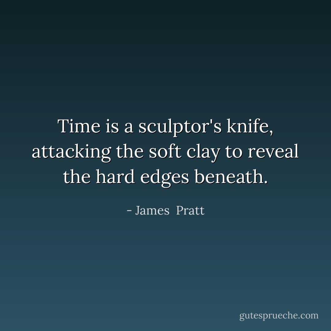 Time is a sculptor's knife, attacking the soft clay to reveal the hard edges beneath. - James  Pratt
