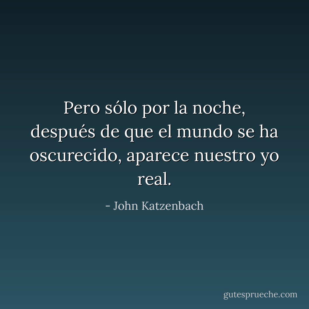 Pero sólo por la noche, después de que el mundo se ha oscurecido, aparece nuestro yo real. - John Katzenbach