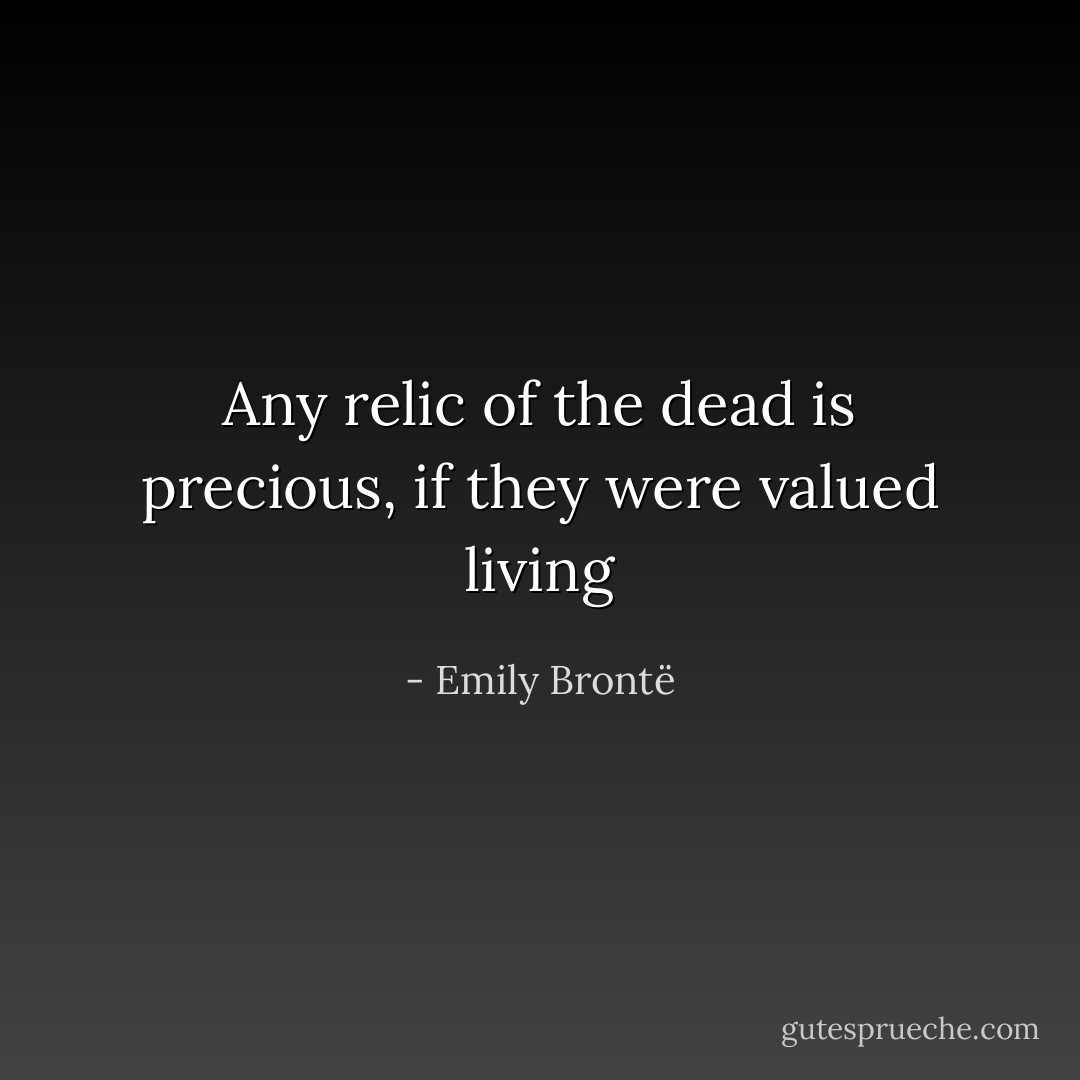 Any relic of the dead is precious, if they were valued living - Emily Brontë