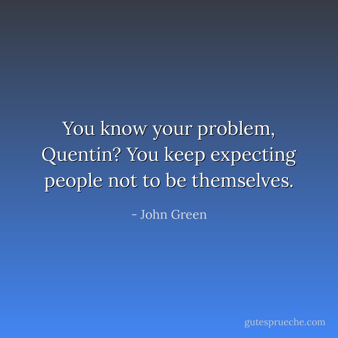 You know your problem, Quentin? You keep expecting people not to be themselves. - John Green