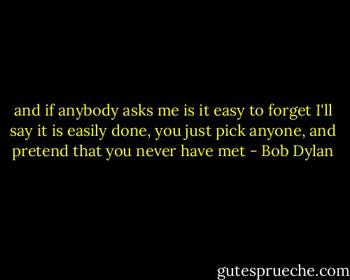 and if anybody asks me is it easy to forget<br />I'll say it is easily done,<br />you just pick anyone,<br />and pretend that you never have met - Bob Dylan