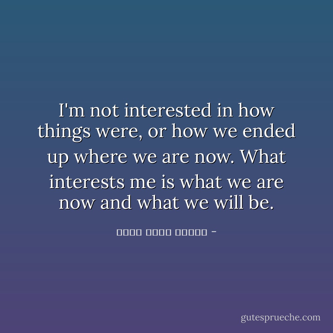 I'm not interested in how things were, or how we ended up where we are now. What interests me is what we are now and what we will be. - أحمد خالد توفيق