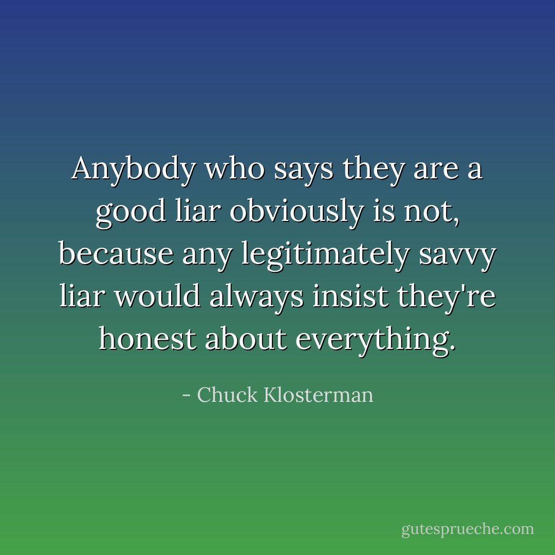 Anybody who says they are a good liar obviously is not, because any legitimately savvy liar would always insist they're honest about everything. - Chuck Klosterman