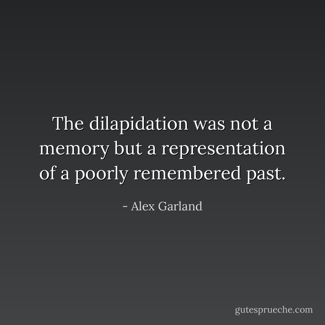 The dilapidation was not a memory but a representation of a poorly remembered past. - Alex Garland
