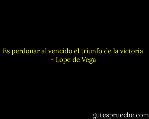 Es perdonar al vencido el triunfo de la victoria. - Lope de Vega